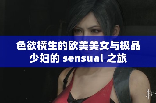 色欲横生的欧美美女与极品少妇的 sensual 之旅