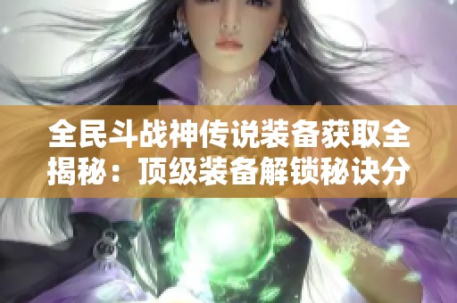 全民斗战神传说装备获取全揭秘：顶级装备解锁秘诀分享