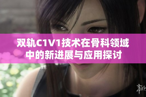 双轨C1V1技术在骨科领域中的新进展与应用探讨