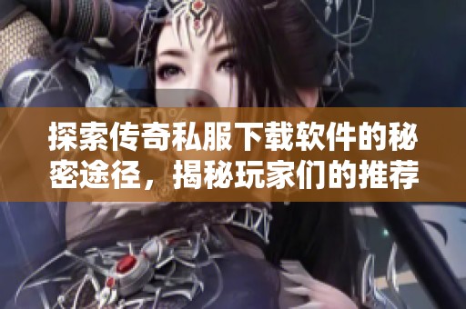 探索传奇私服下载软件的秘密途径，揭秘玩家们的推荐选择
