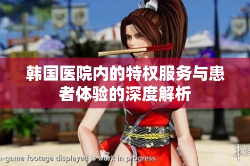韩国医院内的特权服务与患者体验的深度解析