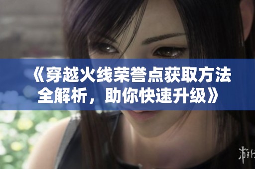 《穿越火线荣誉点获取方法全解析，助你快速升级》