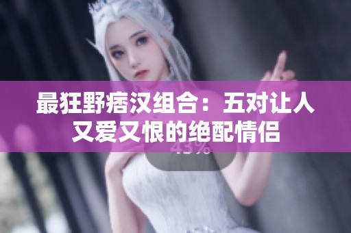 最狂野痞汉组合：五对让人又爱又恨的绝配情侣
