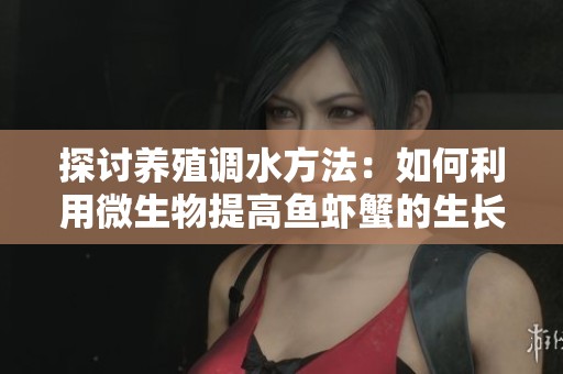 探讨养殖调水方法：如何利用微生物提高鱼虾蟹的生长效率