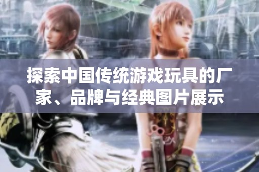 探索中国传统游戏玩具的厂家、品牌与经典图片展示