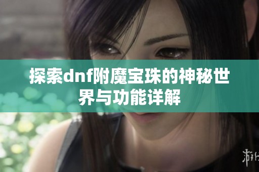 探索dnf附魔宝珠的神秘世界与功能详解