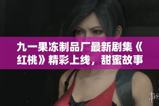 九一果冻制品厂最新剧集《红桃》精彩上线，甜蜜故事引人入胜