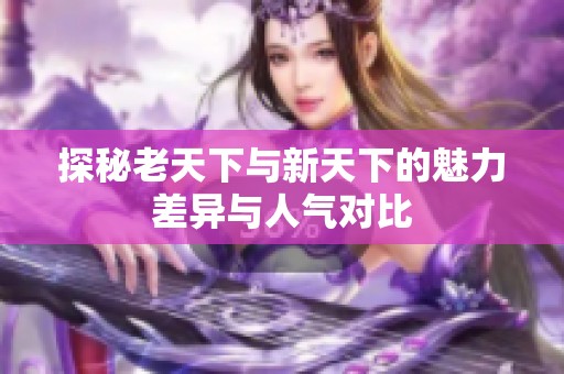 探秘老天下与新天下的魅力差异与人气对比