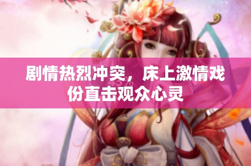 剧情热烈冲突，床上激情戏份直击观众心灵