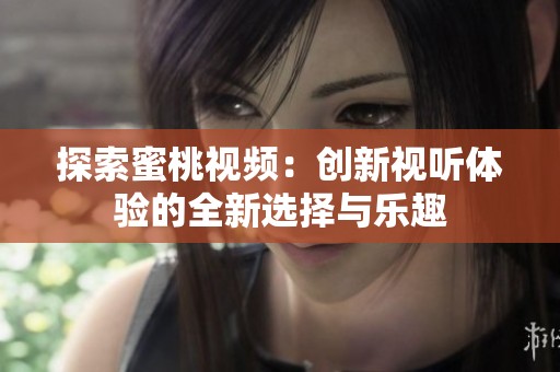 探索蜜桃视频：创新视听体验的全新选择与乐趣