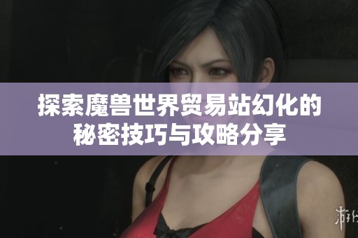 探索魔兽世界贸易站幻化的秘密技巧与攻略分享