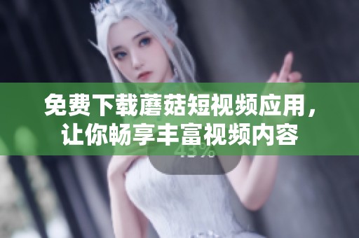 免费下载蘑菇短视频应用，让你畅享丰富视频内容