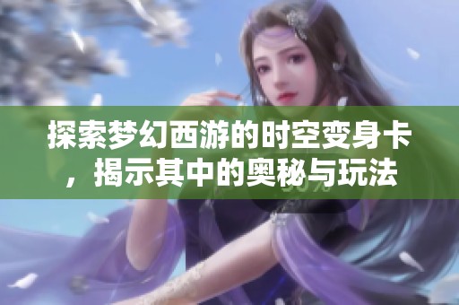 探索梦幻西游的时空变身卡，揭示其中的奥秘与玩法