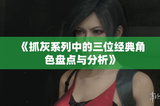 《抓灰系列中的三位经典角色盘点与分析》