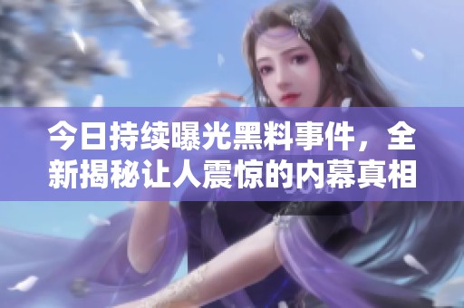 今日持续曝光黑料事件，全新揭秘让人震惊的内幕真相