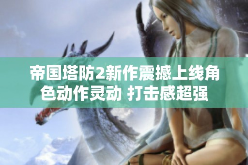 帝国塔防2新作震撼上线角色动作灵动 打击感超强