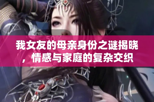 我女友的母亲身份之谜揭晓，情感与家庭的复杂交织