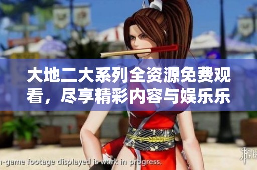 大地二大系列全资源免费观看，尽享精彩内容与娱乐乐趣！