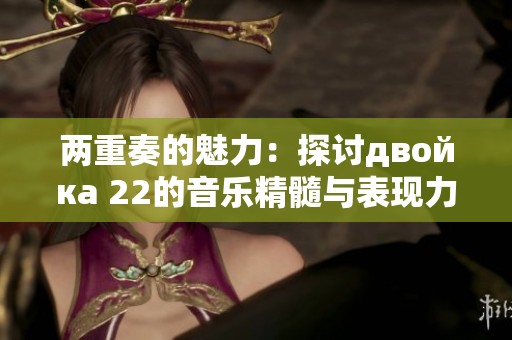 两重奏的魅力：探讨двойка 22的音乐精髓与表现力