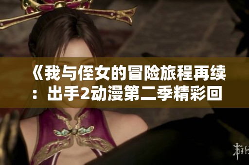 《我与侄女的冒险旅程再续：出手2动漫第二季精彩回归》