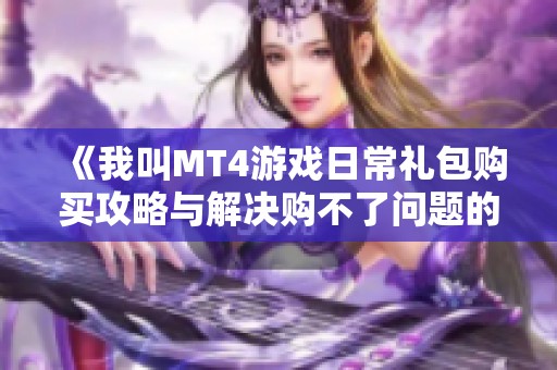 《我叫MT4游戏日常礼包购买攻略与解决购不了问题的技巧》