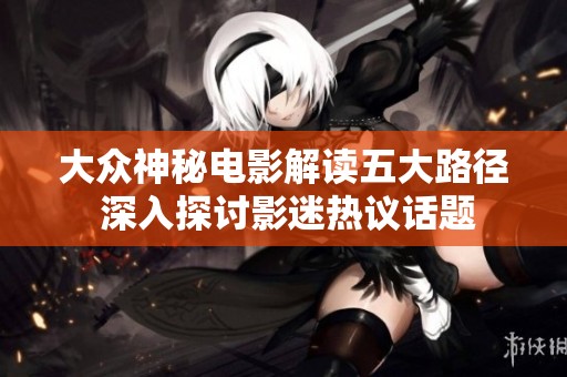 大众神秘电影解读五大路径 深入探讨影迷热议话题