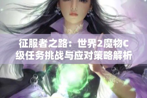 征服者之路：世界2魔物C级任务挑战与应对策略解析