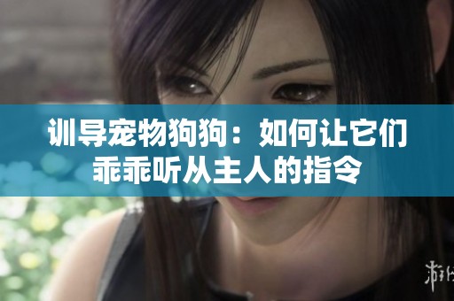 训导宠物狗狗：如何让它们乖乖听从主人的指令