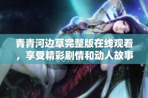 青青河边草完整版在线观看，享受精彩剧情和动人故事