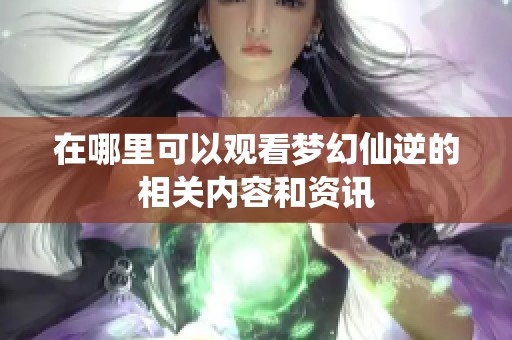 在哪里可以观看梦幻仙逆的相关内容和资讯