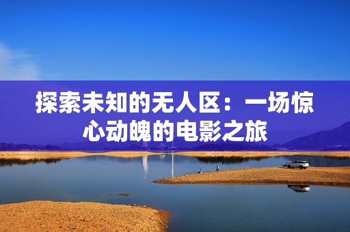 探索未知的无人区：一场惊心动魄的电影之旅
