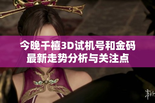 今晚千禧3D试机号和金码最新走势分析与关注点