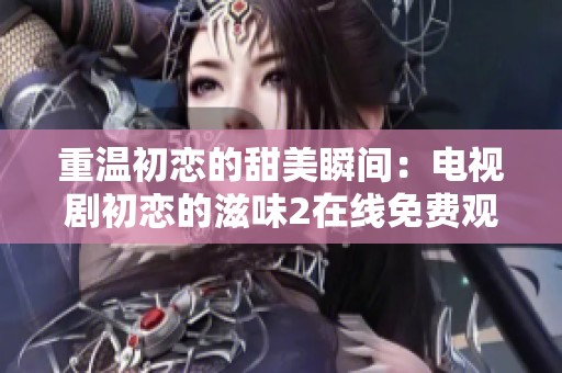 重温初恋的甜美瞬间：电视剧初恋的滋味2在线免费观看