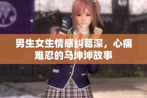 男生女生情感纠葛深，心痛难忍的马坤坤故事