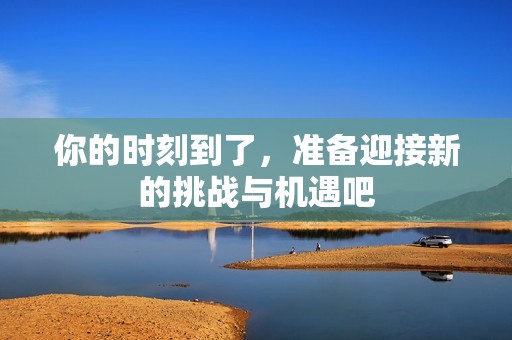 你的时刻到了，准备迎接新的挑战与机遇吧