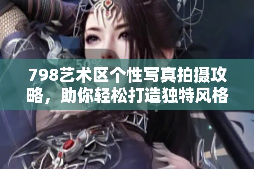 798艺术区个性写真拍摄攻略，助你轻松打造独特风格
