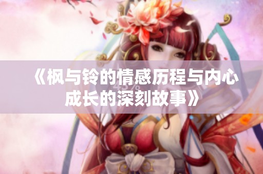 《枫与铃的情感历程与内心成长的深刻故事》