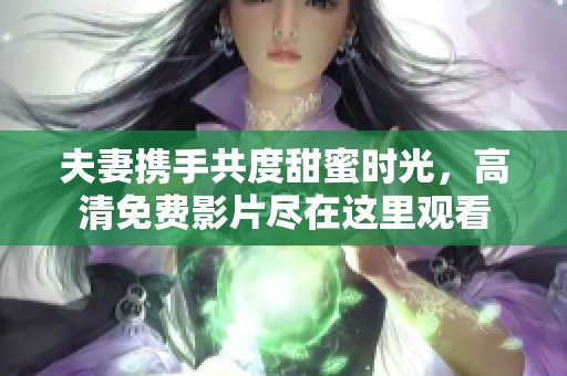 夫妻携手共度甜蜜时光，高清免费影片尽在这里观看