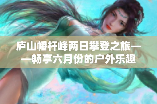 庐山幡杆峰两日攀登之旅——畅享六月份的户外乐趣