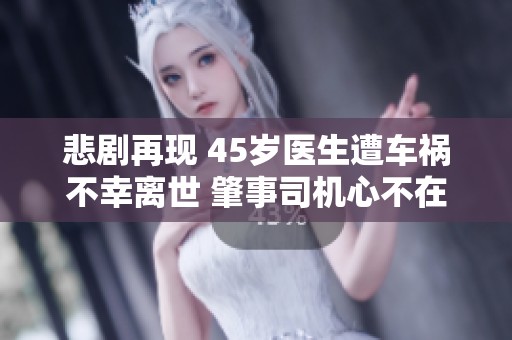 悲剧再现 45岁医生遭车祸不幸离世 肇事司机心不在焉玩手机