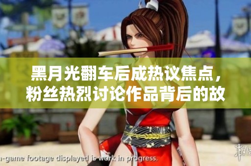 黑月光翻车后成热议焦点，粉丝热烈讨论作品背后的故事