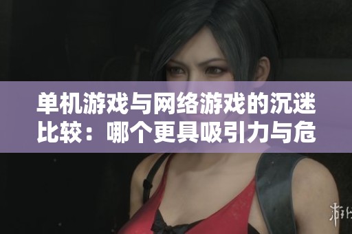 单机游戏与网络游戏的沉迷比较：哪个更具吸引力与危害性