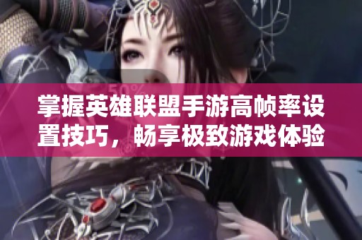 掌握英雄联盟手游高帧率设置技巧，畅享极致游戏体验