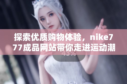 探索优质购物体验，nike777成品网站带你走进运动潮流世界