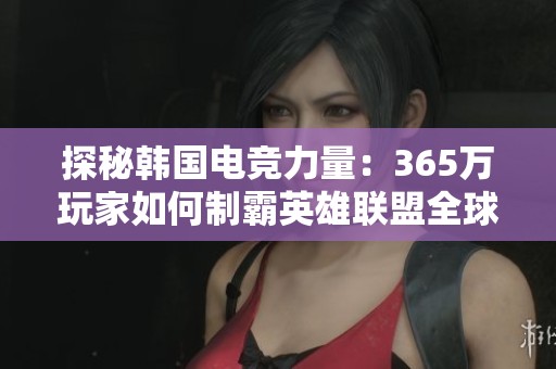 探秘韩国电竞力量：365万玩家如何制霸英雄联盟全球舞台