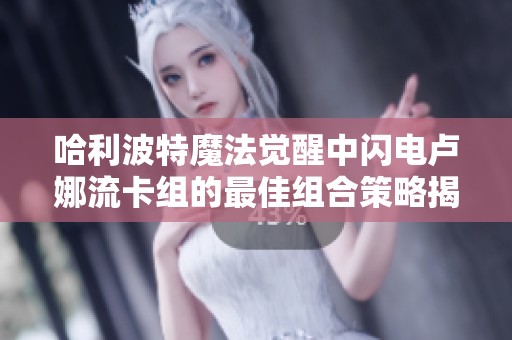 哈利波特魔法觉醒中闪电卢娜流卡组的最佳组合策略揭秘