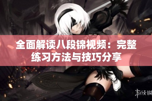 全面解读八段锦视频：完整练习方法与技巧分享