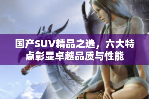 国产SUV精品之选，六大特点彰显卓越品质与性能