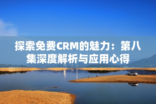 探索免费CRM的魅力：第八集深度解析与应用心得