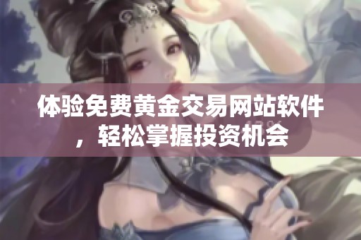 体验免费黄金交易网站软件，轻松掌握投资机会